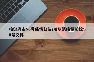 哈尔滨市58号疫情公告/哈尔滨疫情防控50号文件