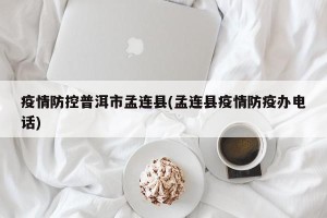 疫情防控普洱市孟连县(孟连县疫情防疫办电话)