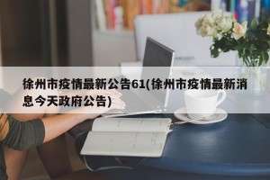 徐州市疫情最新公告61(徐州市疫情最新消息今天政府公告)