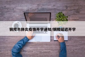 铜陵市肺炎疫情开学通知/铜陵延迟开学