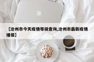 【沧州市今天疫情等级查询,沧州市最新疫情播报】