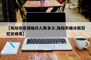 【海阳市疫情确诊人数多少,海阳市确诊新型冠状病毒】