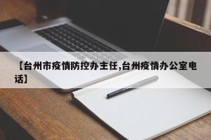 【台州市疫情防控办主任,台州疫情办公室电话】