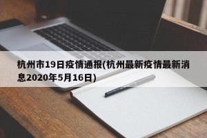 杭州市19日疫情通报(杭州最新疫情最新消息2020年5月16日)