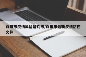 白银市疫情风险是几级/白银市最新疫情防控文件