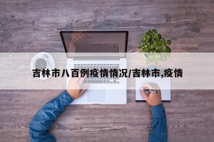 吉林市八百例疫情情况/吉林市,疫情