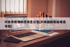 兴安市疫情防控消息公告(兴安县防疫站电话号码)