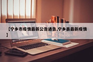 【宁乡市疫情最新公告通告,宁乡县最新疫情】