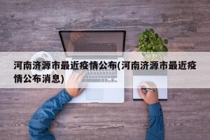 河南济源市最近疫情公布(河南济源市最近疫情公布消息)