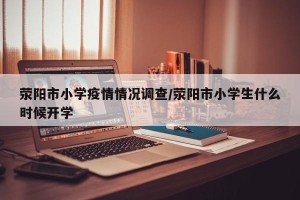 荥阳市小学疫情情况调查/荥阳市小学生什么时候开学