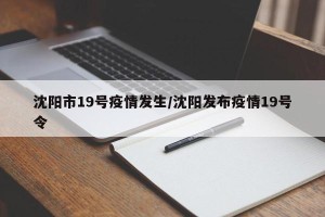 沈阳市19号疫情发生/沈阳发布疫情19号令