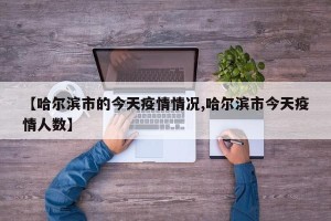 【哈尔滨市的今天疫情情况,哈尔滨市今天疫情人数】