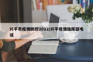 兴平市疫情防控2022/兴平疫情指挥部电话