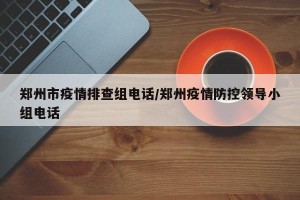郑州市疫情排查组电话/郑州疫情防控领导小组电话