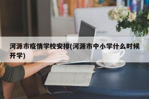 河源市疫情学校安排(河源市中小学什么时候开学)