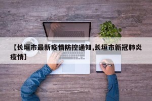 【长垣市最新疫情防控通知,长垣市新冠肺炎疫情】