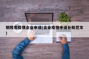 铜陵市疫情企业申请(企业疫情申请补助范文)