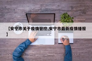 【安宁市关于疫情管控,安宁市最新疫情播报】
