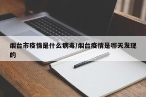 烟台市疫情是什么病毒/烟台疫情是哪天发现的