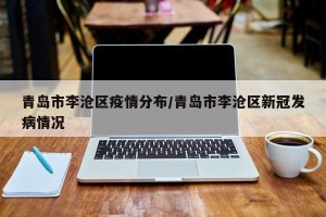 青岛市李沧区疫情分布/青岛市李沧区新冠发病情况