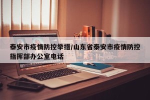 泰安市疫情防控举措/山东省泰安市疫情防控指挥部办公室电话