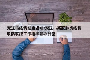 双辽市疫情结束通知/双辽市新冠肺炎疫情 联防联控工作指挥部办公室
