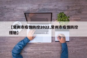 【常州市疫情防控2022,常州市疫情防控措施】
