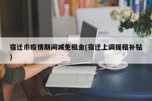 宿迁市疫情期间减免租金(宿迁上调提租补贴)