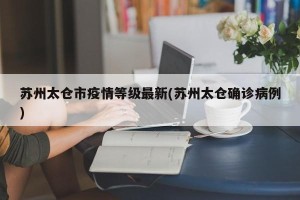 苏州太仓市疫情等级最新(苏州太仓确诊病例)