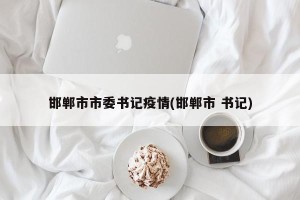 邯郸市市委书记疫情(邯郸市 书记)