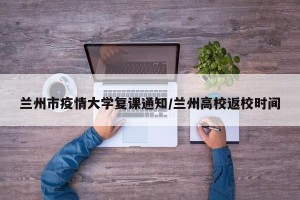 兰州市疫情大学复课通知/兰州高校返校时间