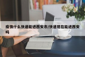 疫情什么快递能进西安市/快递现在能进西安吗