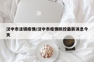汉中市法镇疫情/汉中市疫情防控最新消息今天