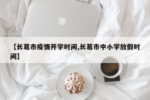 【长葛市疫情开学时间,长葛市中小学放假时间】