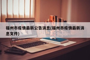 福州市疫情最新公告消息(福州市疫情最新消息文件)