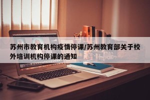 苏州市教育机构疫情停课/苏州教育部关于校外培训机构停课的通知