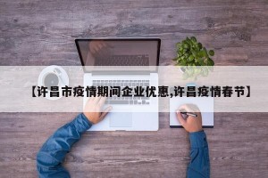 【许昌市疫情期间企业优惠,许昌疫情春节】