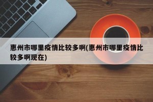 惠州市哪里疫情比较多啊(惠州市哪里疫情比较多啊现在)