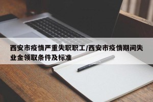 西安市疫情严重失职职工/西安市疫情期间失业金领取条件及标准