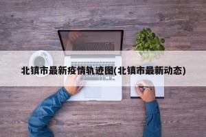 北镇市最新疫情轨迹图(北镇市最新动态)