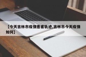 【今天吉林市疫情患者轨迹,吉林市今天疫情如何】