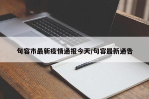 句容市最新疫情通报今天/句容最新通告