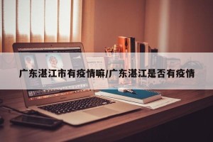 广东湛江市有疫情嘛/广东湛江是否有疫情