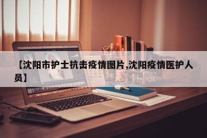 【沈阳市护士抗击疫情图片,沈阳疫情医护人员】