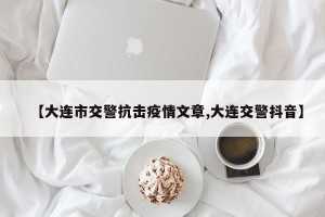 【大连市交警抗击疫情文章,大连交警抖音】