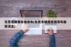 东莞市塘厦疫情发布(东莞市塘厦疫情发布最新消息)