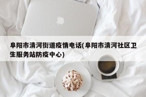阜阳市清河街道疫情电话(阜阳市清河社区卫生服务站防疫中心)