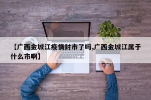 【广西金城江疫情封市了吗,广西金城江属于什么市啊】