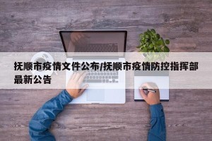 抚顺市疫情文件公布/抚顺市疫情防控指挥部最新公告