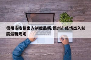 德州市疫情出入制度最新/德州市疫情出入制度最新规定